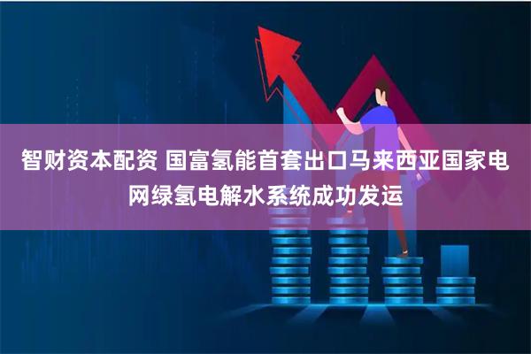 智财资本配资 国富氢能首套出口马来西亚国家电网绿氢电解水系统成功发运