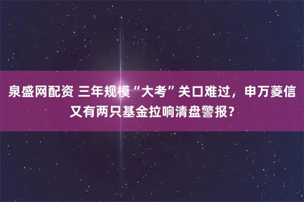 泉盛网配资 三年规模“大考”关口难过，申万菱信又有两只基金拉响清盘警报？
