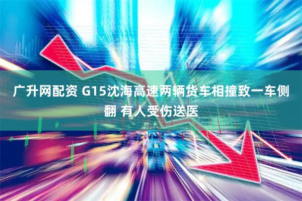 广升网配资 G15沈海高速两辆货车相撞致一车侧翻 有人受伤送医