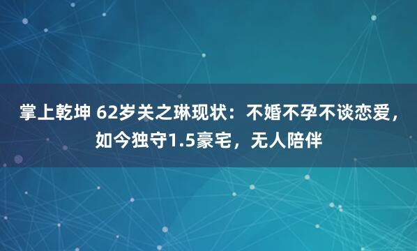 掌上乾坤 62岁关之琳现状：不婚不孕不谈恋爱，如今独守1.5豪宅，无人陪伴