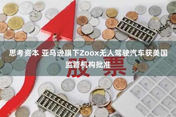 思考资本 亚马逊旗下Zoox无人驾驶汽车获美国监管机构批准