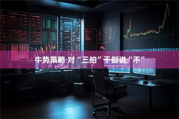 牛势策略 对“三拍”干部说“不”