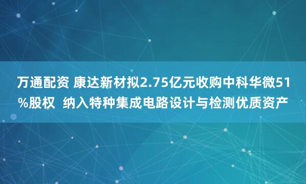万通配资 康达新材拟2.75亿元收购中科华微51%股权  纳入特种集成电路设计与检测优质资产