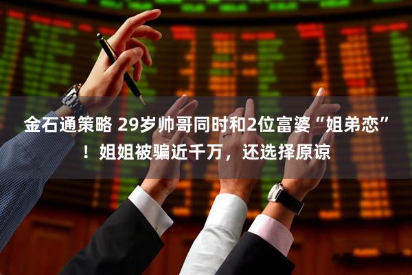 金石通策略 29岁帅哥同时和2位富婆“姐弟恋”！姐姐被骗近千万，还选择原谅