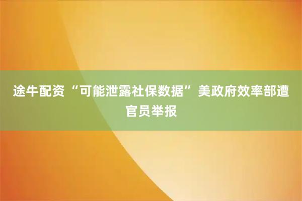 途牛配资 “可能泄露社保数据” 美政府效率部遭官员举报