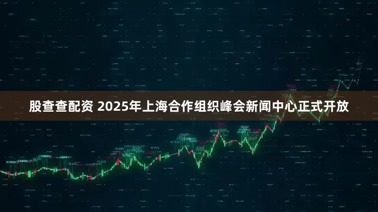 股查查配资 2025年上海合作组织峰会新闻中心正式开放