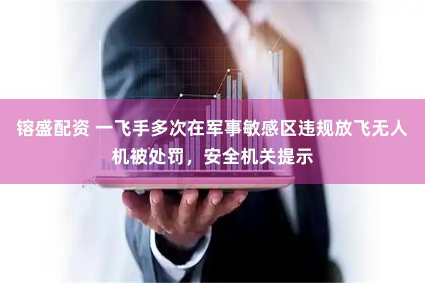 镕盛配资 一飞手多次在军事敏感区违规放飞无人机被处罚，安全机关提示