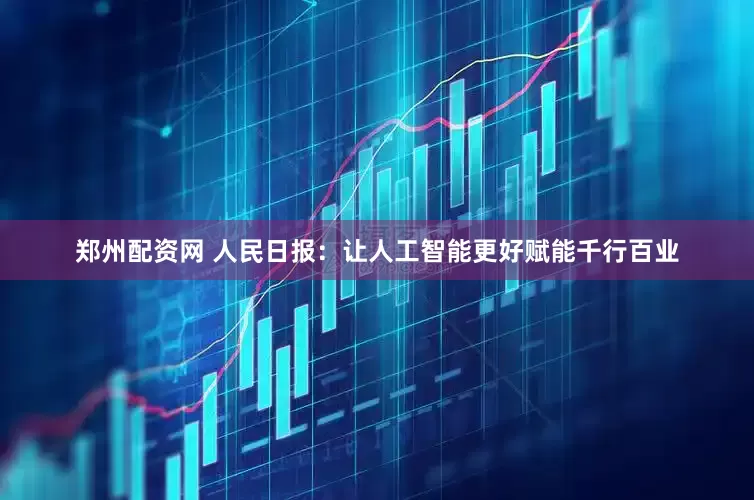 郑州配资网 人民日报：让人工智能更好赋能千行百业
