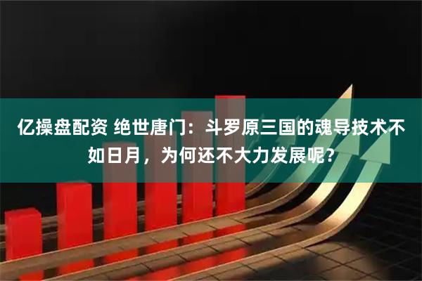 亿操盘配资 绝世唐门：斗罗原三国的魂导技术不如日月，为何还不大力发展呢？
