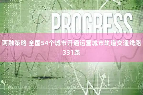 两融策略 全国54个城市开通运营城市轨道交通线路331条