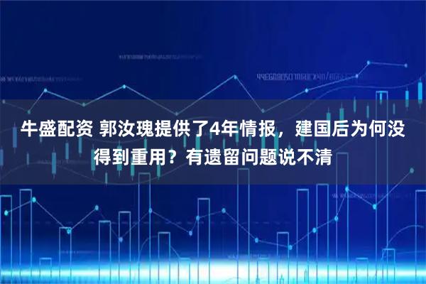 牛盛配资 郭汝瑰提供了4年情报，建国后为何没得到重用？有遗留问题说不清