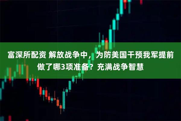富深所配资 解放战争中，为防美国干预我军提前做了哪3项准备？充满战争智慧