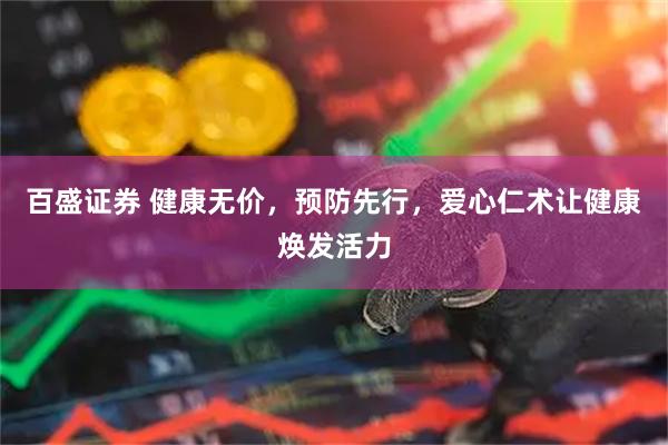百盛证券 健康无价，预防先行，爱心仁术让健康焕发活力