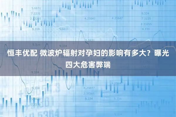 恒丰优配 微波炉辐射对孕妇的影响有多大？曝光四大危害弊端