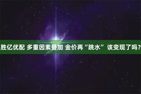 胜亿优配 多重因素叠加 金价再“跳水” 该变现了吗？