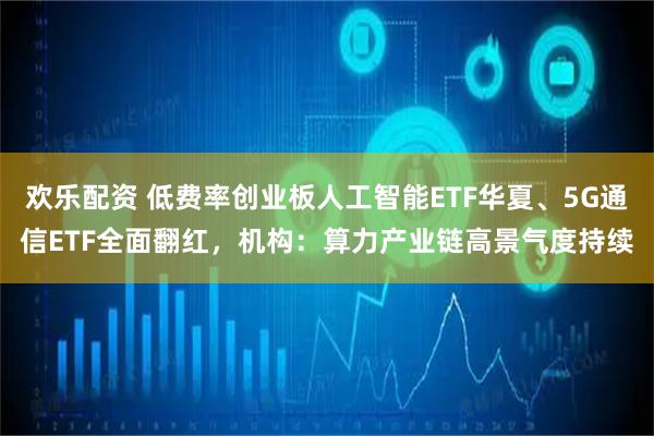欢乐配资 低费率创业板人工智能ETF华夏、5G通信ETF全面翻红，机构：算力产业链高景气度持续
