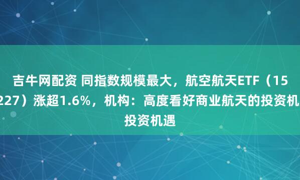 吉牛网配资 同指数规模最大，航空航天ETF（159227）涨超1.6%，机构：高度看好商业航天的投资机遇