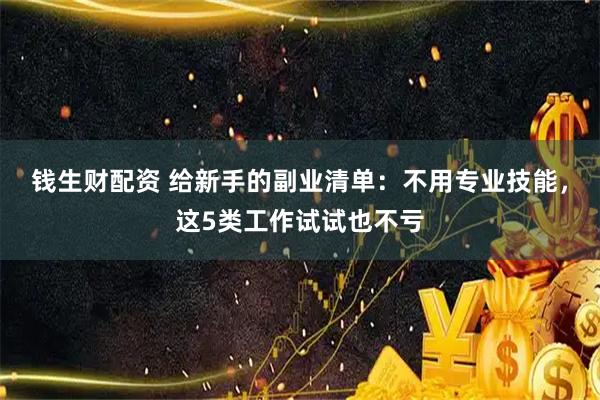 钱生财配资 给新手的副业清单：不用专业技能，这5类工作试试也不亏