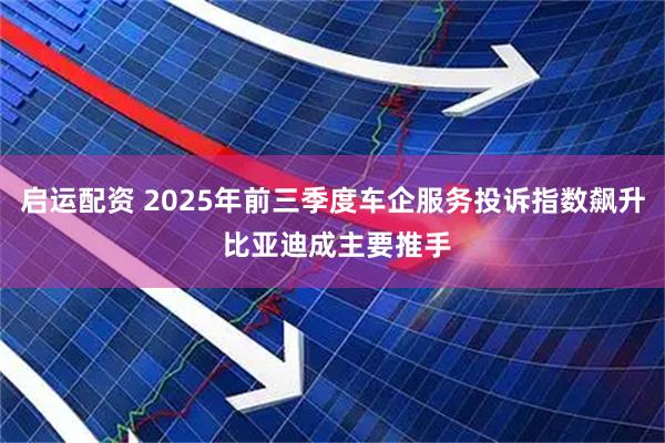 启运配资 2025年前三季度车企服务投诉指数飙升 比亚迪成主要推手
