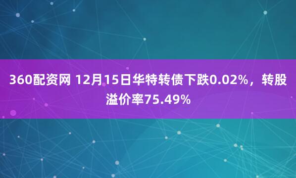 360配资网 12月15日华特转债下跌0.02%，转股溢价率75.49%