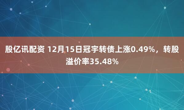股亿讯配资 12月15日冠宇转债上涨0.49%，转股溢价率35.48%