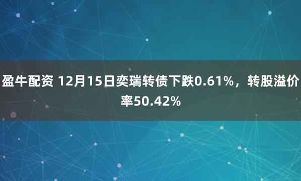 盈牛配资 12月15日奕瑞转债下跌0.61%，转股溢价率50.42%