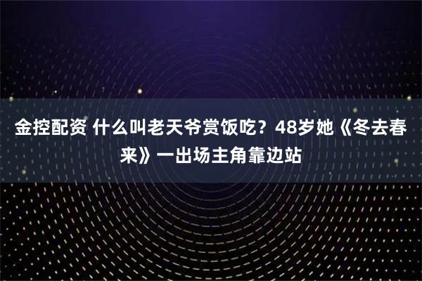 金控配资 什么叫老天爷赏饭吃？48岁她《冬去春来》一出场主角靠边站