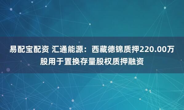易配宝配资 汇通能源：西藏德锦质押220.00万股用于置换存量股权质押融资