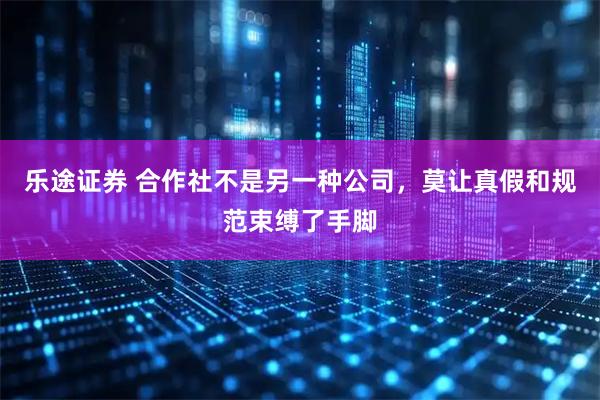 乐途证券 合作社不是另一种公司，莫让真假和规范束缚了手脚